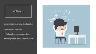 Motivação
Um simples form precisa de três ações:
 Gerenciar o estado
 Validação e mensagens de erro
 Manipular o envio do formulário
 