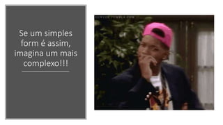 Se um simples
form é assim,
imagina um mais
complexo!!!
 