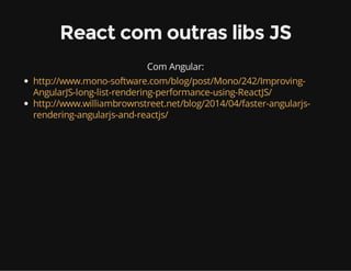 React com outras libs JS 
Com Angular: 
http://www.mono-software.com/blog/post/Mono/242/Improving- 
AngularJS-long-list-rendering-performance-using-ReactJS/ 
http://www.williambrownstreet.net/blog/2014/04/faster-angularjs-rendering- 
angularjs-and-reactjs/ 
 