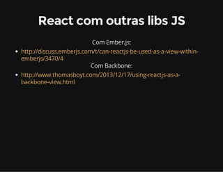 React com outras libs JS 
Com Ember.js: 
http://discuss.emberjs.com/t/can-reactjs-be-used-as-a-view-within-emberjs/ 
3470/4 
Com Backbone: 
http://www.thomasboyt.com/2013/12/17/using-reactjs-as-a-backbone- 
view.html 
 