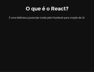 O que é o React? 
É uma biblioteca javascript criada pelo Facebook para criação de UI. 
 