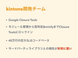 kintone
• Google Closure Tools
• Closure Library, Closure Compiler, Closure Templates
• UI
minify Closure Tools
• 40 JS
•