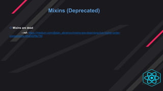 Mixins (Deprecated)
 Mixins are dead
- ref: https://medium.com/@dan_abramov/mixins-are-dead-long-live-higher-order-
components-94a0d2f9e750
 