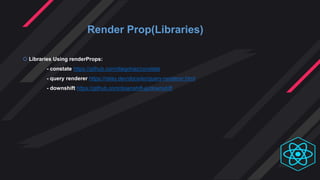Render Prop(Libraries)
 Libraries Using renderProps:
- constate https://github.com/diegohaz/constate
- query renderer https://relay.dev/docs/en/query-renderer.html
- downshift https://github.com/downshift-js/downshift
 