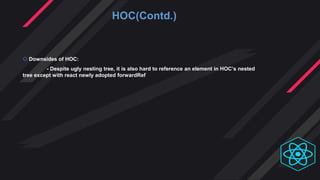 HOC(Contd.)
 Downsides of HOC:
- Despite ugly nesting tree, it is also hard to reference an element in HOC’s nested
tree except with react newly adopted forwardRef
 