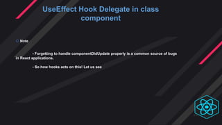 UseEffect Hook Delegate in class
component
 Note
- Forgetting to handle componentDidUpdate properly is a common source of bugs
in React applications.
- So how hooks acts on this! Let us see
 