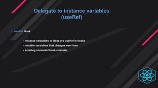 Delegate to instance variables
(useRef)
 useRef Hook:
- instance varaiables in class are useRef in hooks
- mutable varaiables that changes over time
- avoiding unneeded hook rerender
 