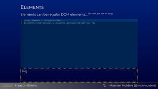 E
Elements can be regular DOM elements... (for now, but not for long)
Hej
const element = <div>Hej</div>
ReactDOM.render(e...