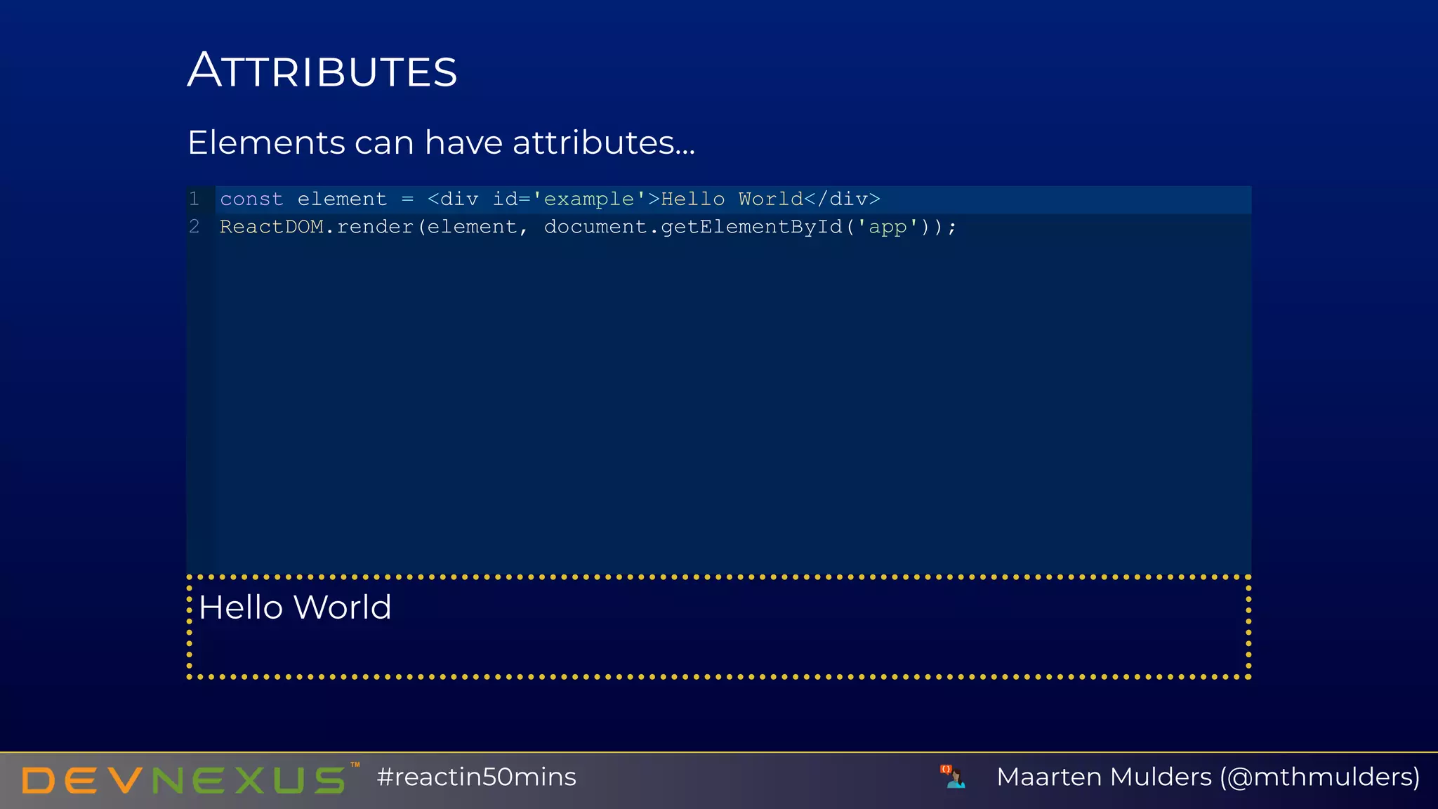 A
Elements can have attributes...
Hello World
const element = <div id='example'>Hello World</div>
ReactDOM.render(element, document.getElementById('app'));
1
2
Maarten Mulders (@mthmulders)#reactin50mins
 