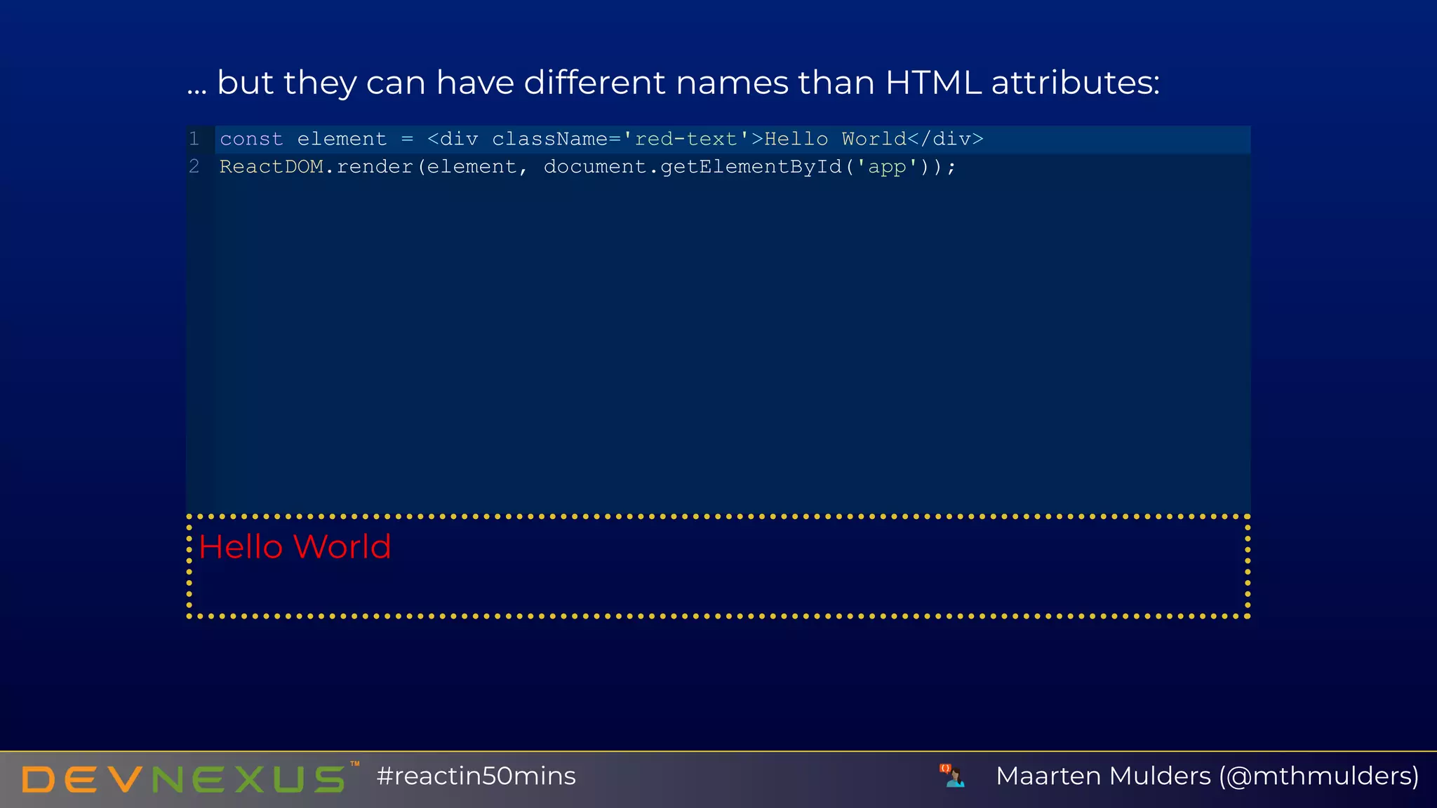 ... but they can have different names than HTML attributes:
Hello World
const element = <div className='red­text'>Hello World</div>
ReactDOM.render(element, document.getElementById('app'));
1
2
Maarten Mulders (@mthmulders)#reactin50mins
 
