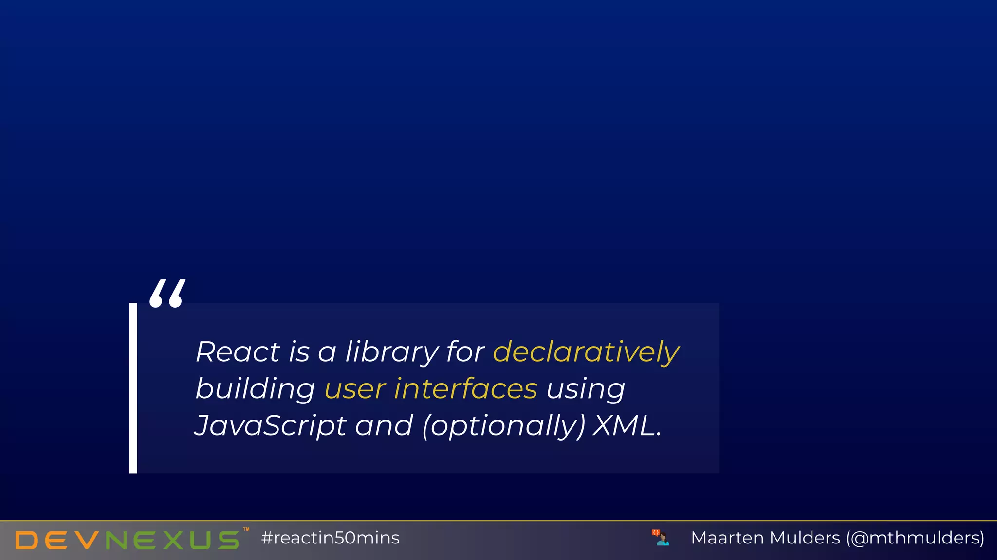 “React is a library for declaratively
building user interfaces using
JavaScript and (optionally) XML.
Maarten Mulders (@mthmulders)#reactin50mins
 