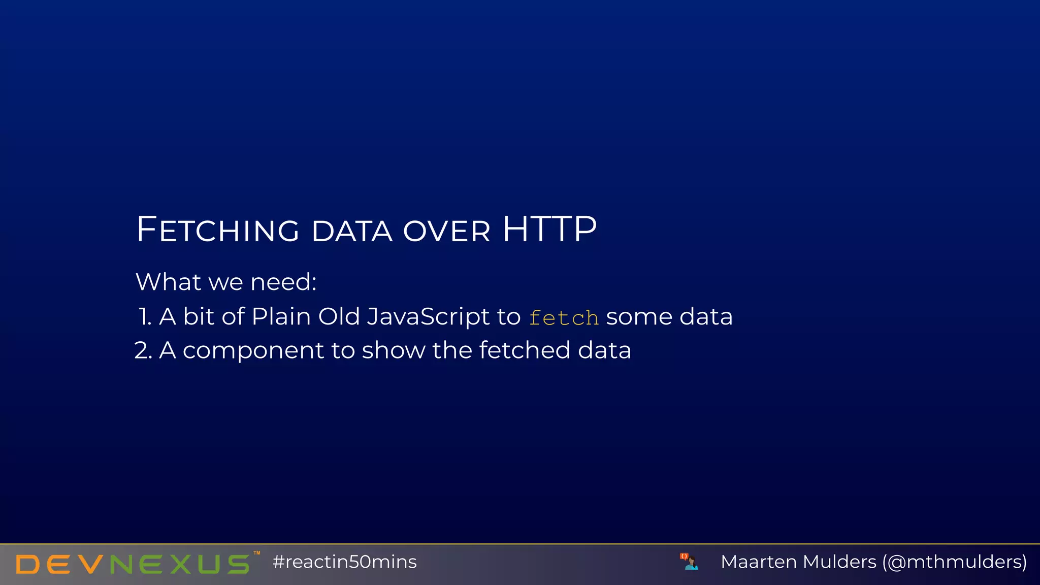 F HTTP
What we need:
1. A bit of Plain Old JavaScript to fetch some data
2. A component to show the fetched data
Maarten Mulders (@mthmulders)#reactin50mins
 