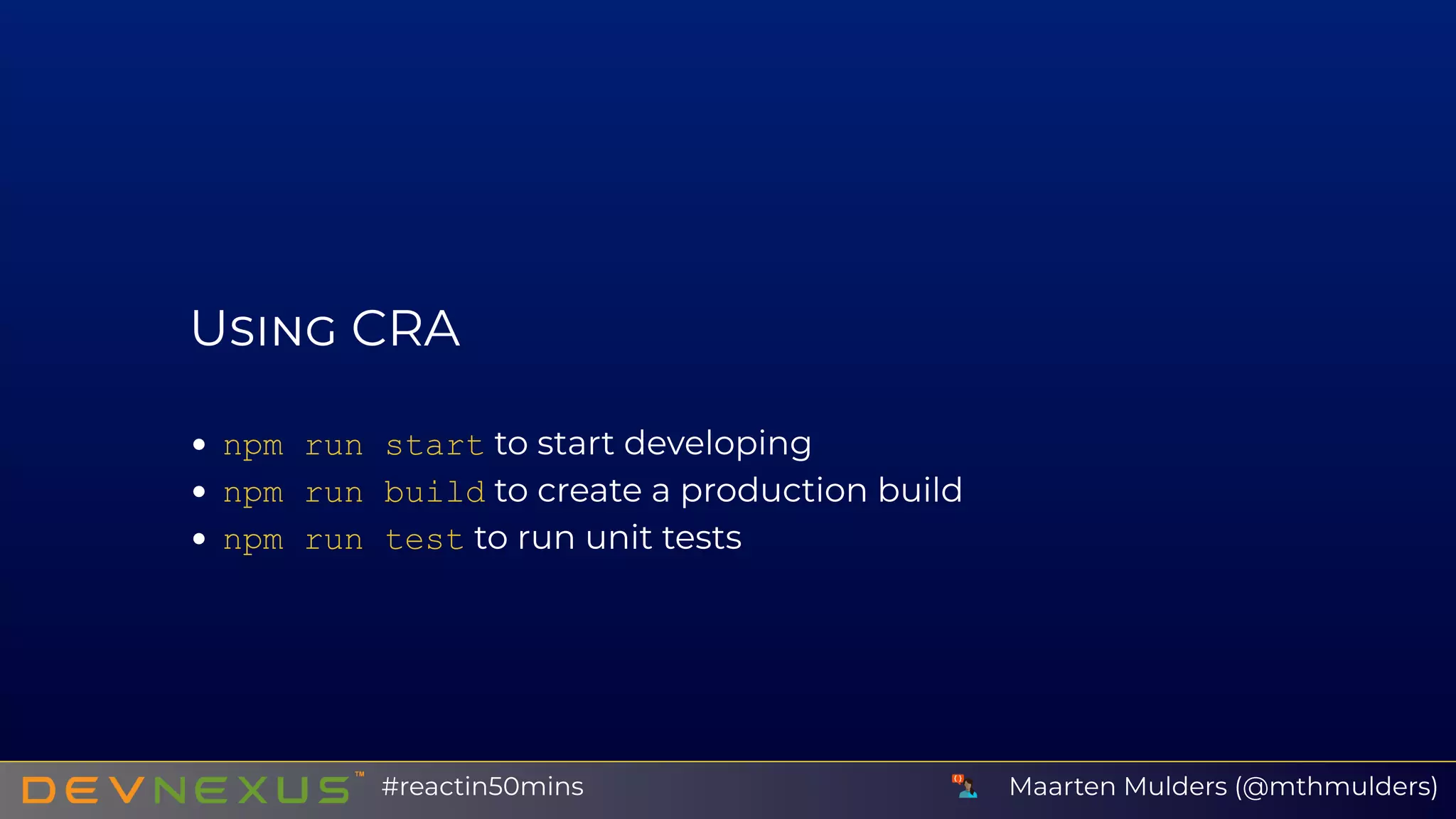 U CRA
npm run start to start developing
npm run build to create a production build
npm run test to run unit tests
Maarten Mulders (@mthmulders)#reactin50mins
 