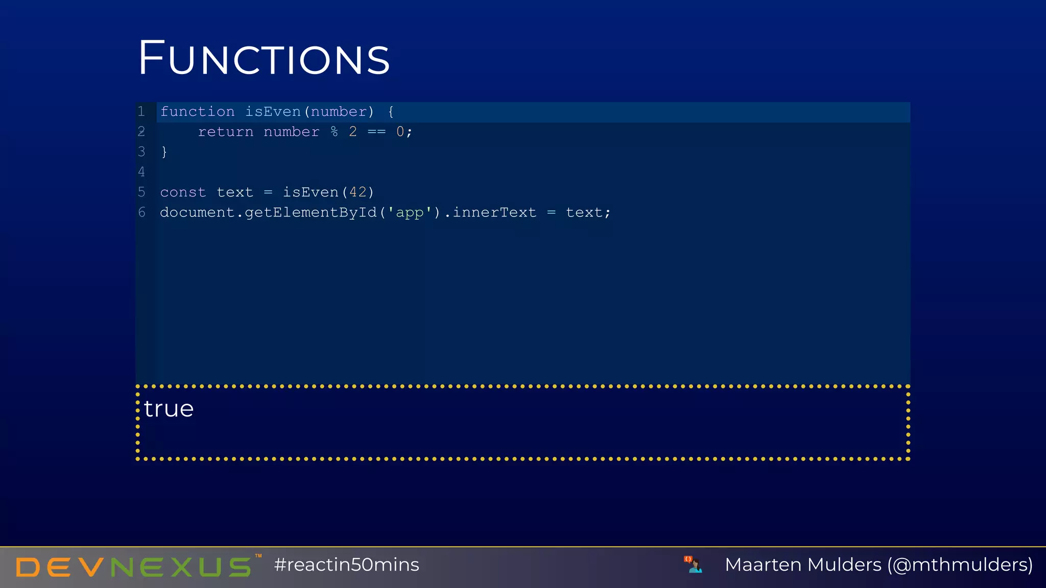 F
true
function isEven(number) {
   return number % 2 == 0;
}
const text = isEven(42)
document.getElementById('app').innerText = text;
1
2
3
4
5
6
Maarten Mulders (@mthmulders)#reactin50mins
 