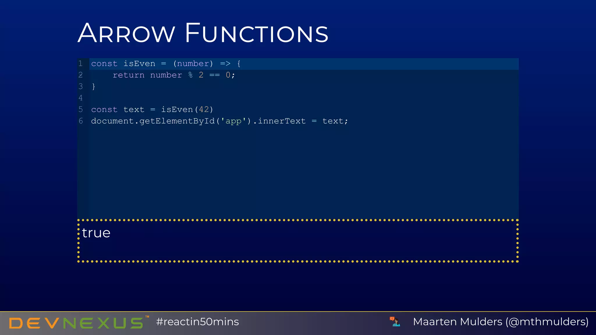 A F
true
const isEven = (number) => {
   return number % 2 == 0;
}
const text = isEven(42)
document.getElementById('app').innerText = text;
1
2
3
4
5
6
Maarten Mulders (@mthmulders)#reactin50mins
 