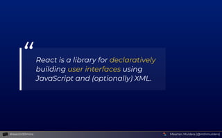 “React is a library for declaratively
building user interfaces using
JavaScript and (optionally) XML.
Maarten Mulders (@mthmulders)#reactin50mins
 