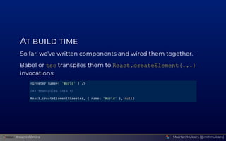 A    
So far, we've written components and wired them together.
Babel or tsc transpiles them to React.createElement(...)
i...