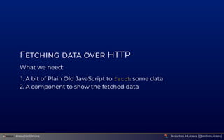 F      HTTP
What we need:
1. A bit of Plain Old JavaScript to fetch some data
2. A component to show the fetched data
Maar...
