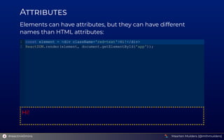 A
Elements can have attributes, but they can have different
names than HTML attributes:
Hi!
const element = <div className='red­text'>Hi!</div>
ReactDOM.render(element, document.getElementById('app'));
1
2
Maarten Mulders (@mthmulders)
#reactin40mins
 
