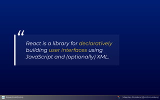 “React is a library for declaratively
building user interfaces using
JavaScript and (optionally) XML.
Maarten Mulders (@mt...