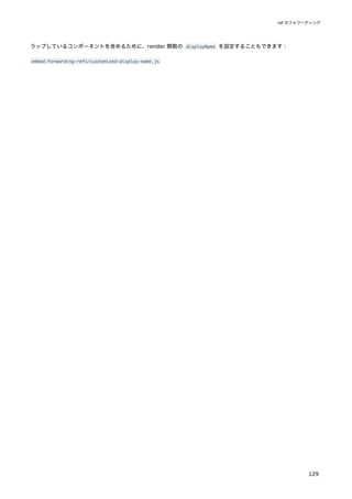 ラップしているコンポーネントを含めるために、render 関数の displayName を設定することもできます：
embed:forwarding-refs/customized-display-name.js
ref のフォワーディング
129
 