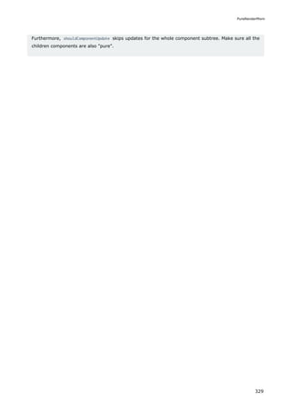 Furthermore, shouldComponentUpdate skips updates for the whole component subtree. Make sure all the
children components are also "pure".
PureRenderMixin
329
 