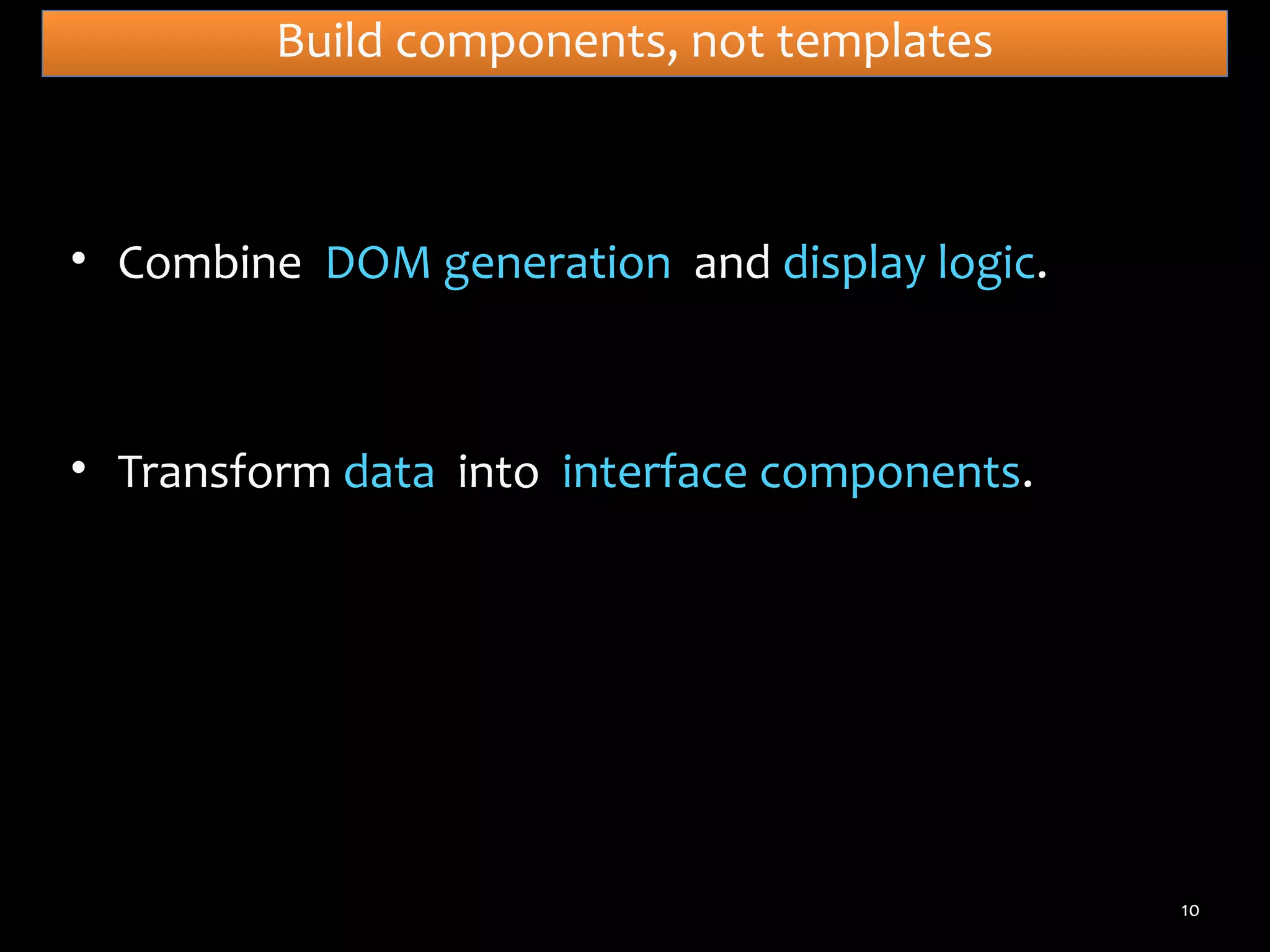 Build components, not templates

• Combine DOM generation and display logic.

• Transform data into interface components.

10

 