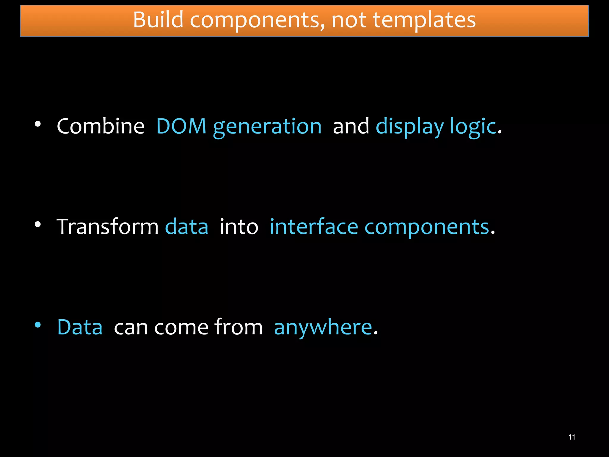 Build components, not templates

• Combine DOM generation and display logic.

• Transform data into interface components.

• Data can come from anywhere.

11

 