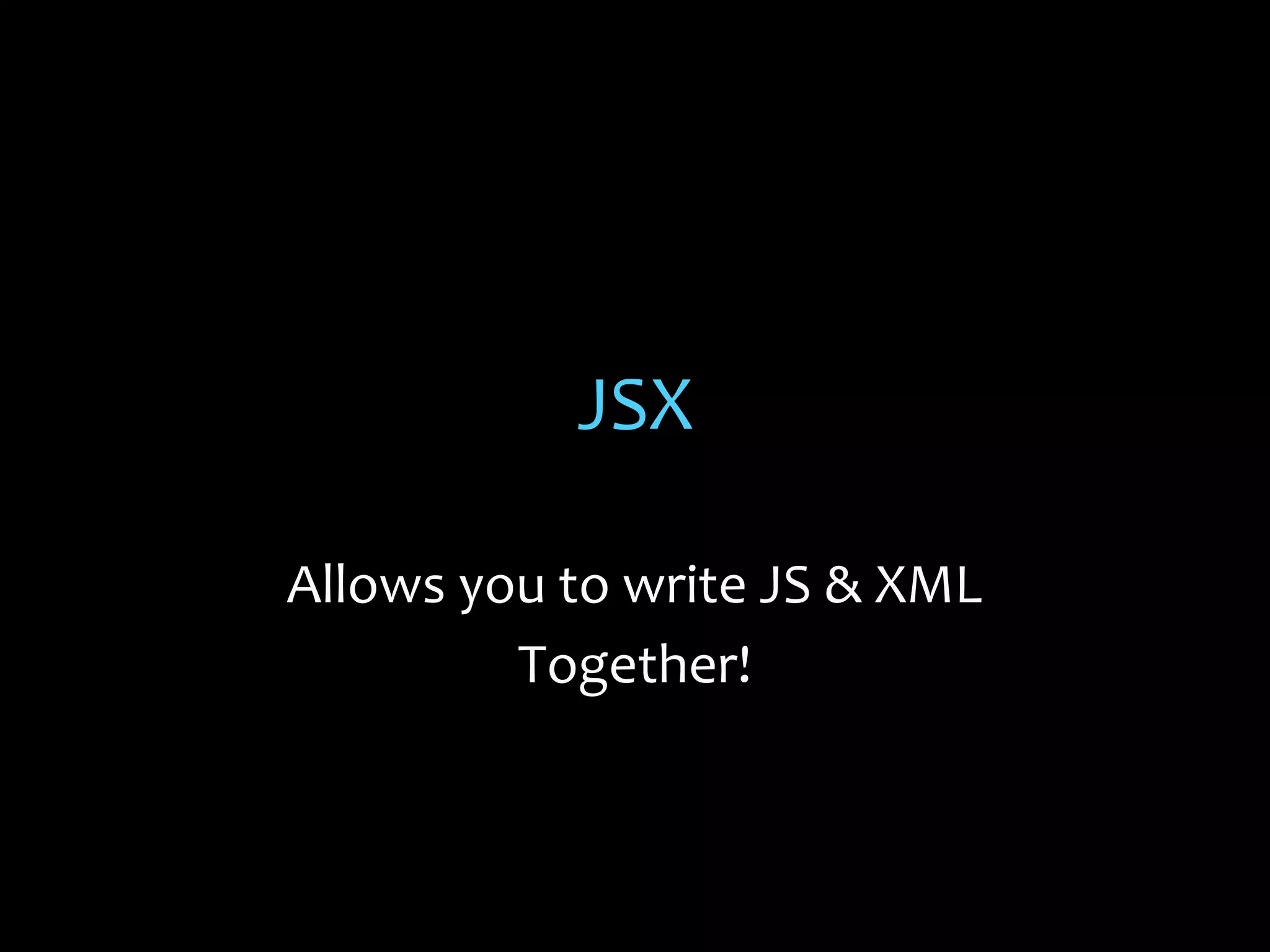 JSX
Allows you to write JS & XML
Together!

 