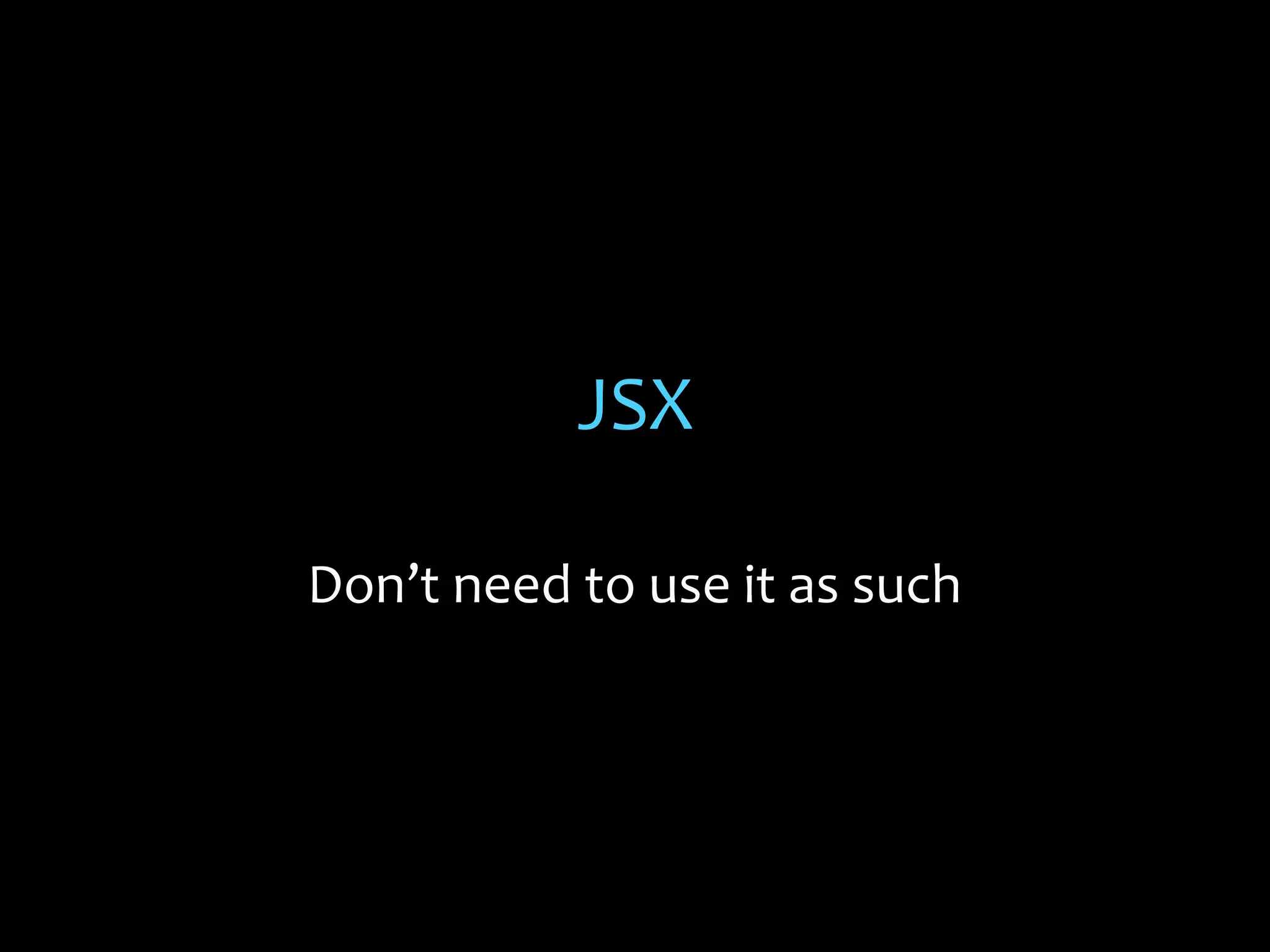 JSX
Don’t need to use it as such

 