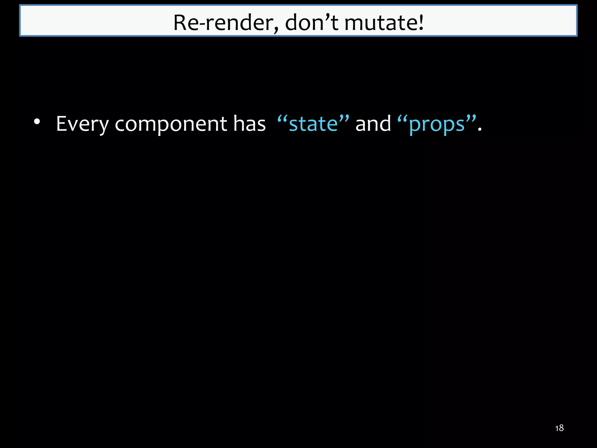 Re-render, don’t mutate!

• Every component has “state” and “props”.

18

 
