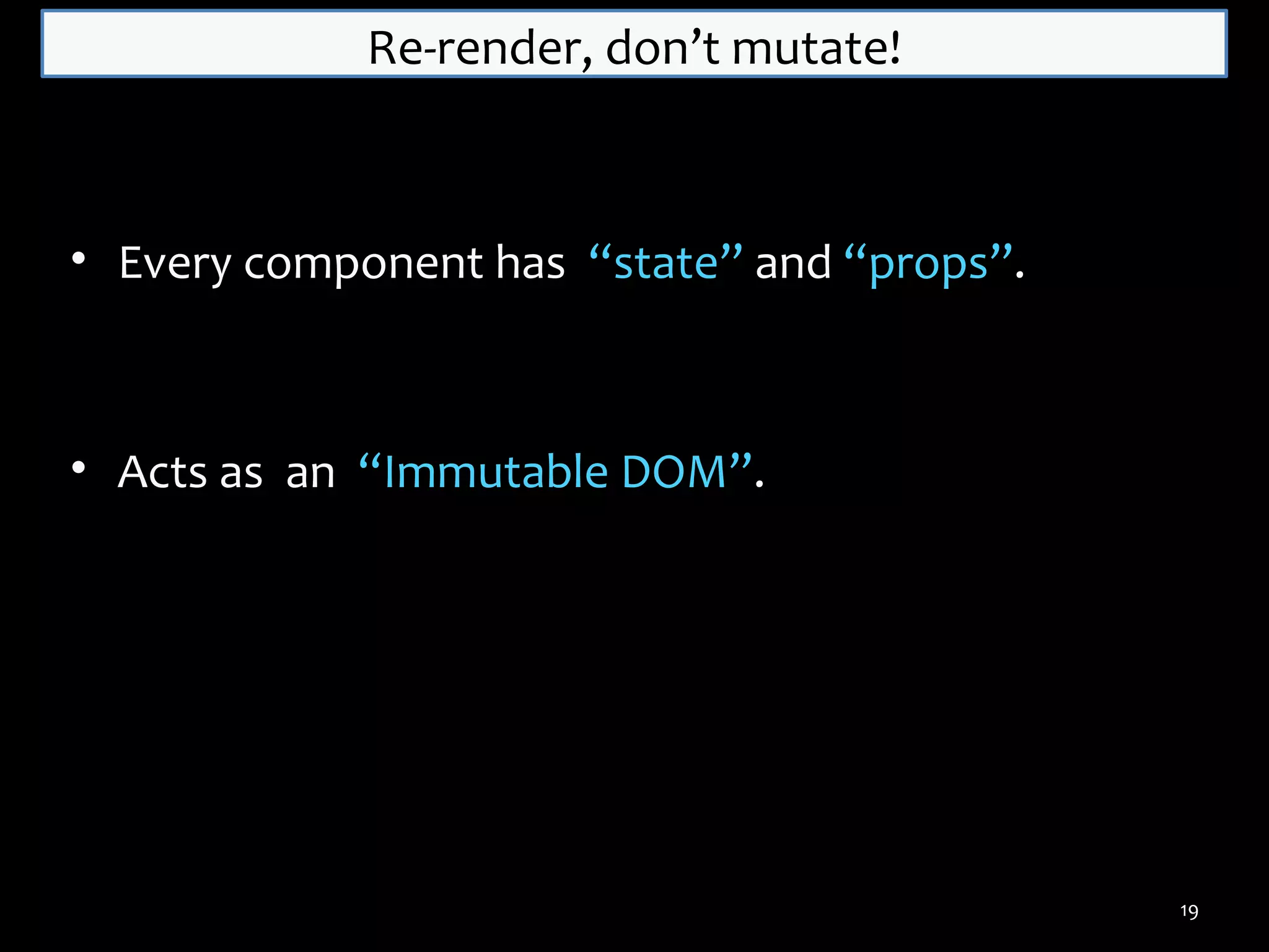 Re-render, don’t mutate!

• Every component has “state” and “props”.

• Acts as an “Immutable DOM”.

19

 