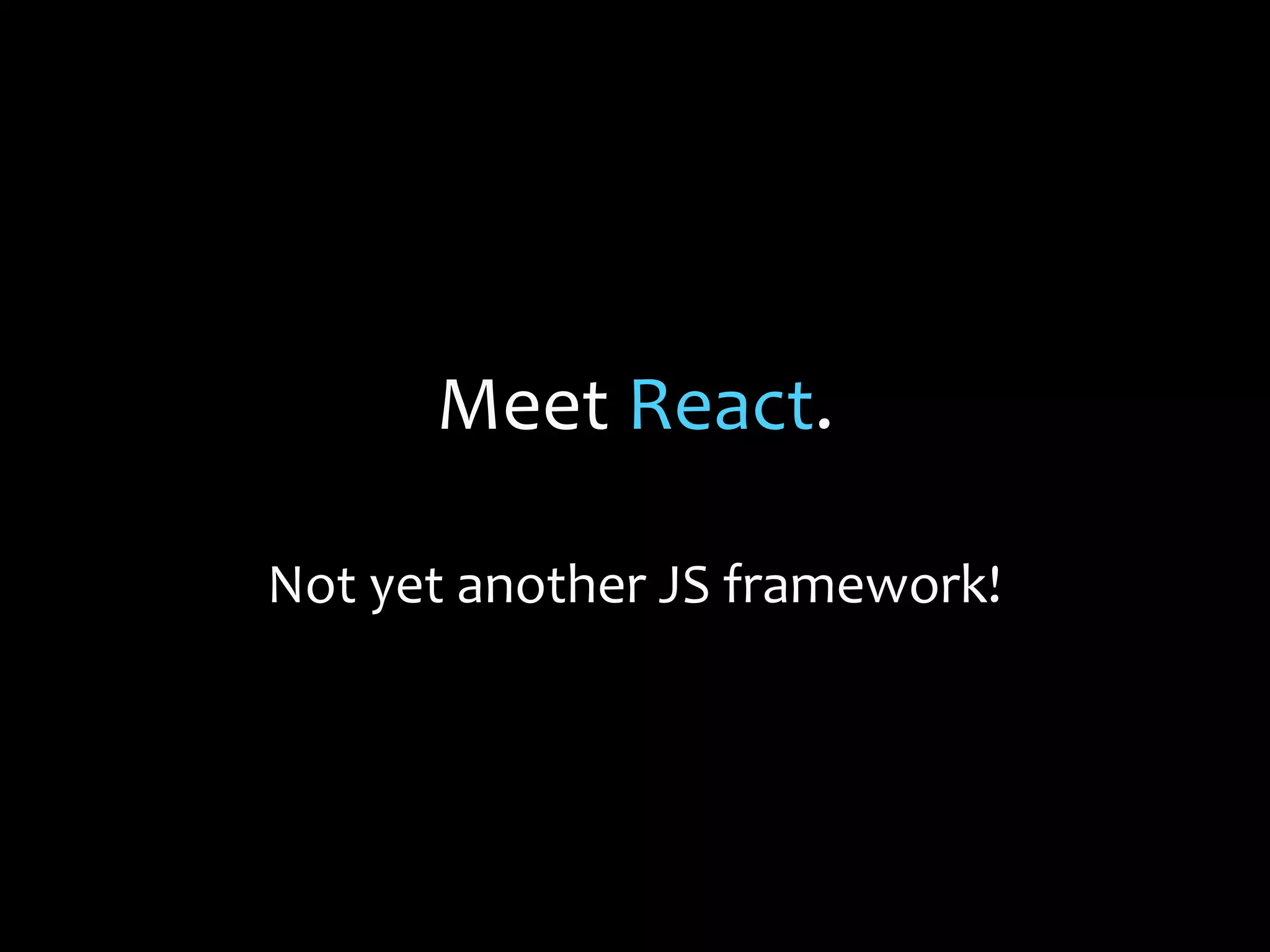 Meet React.
Not yet another JS framework!

 