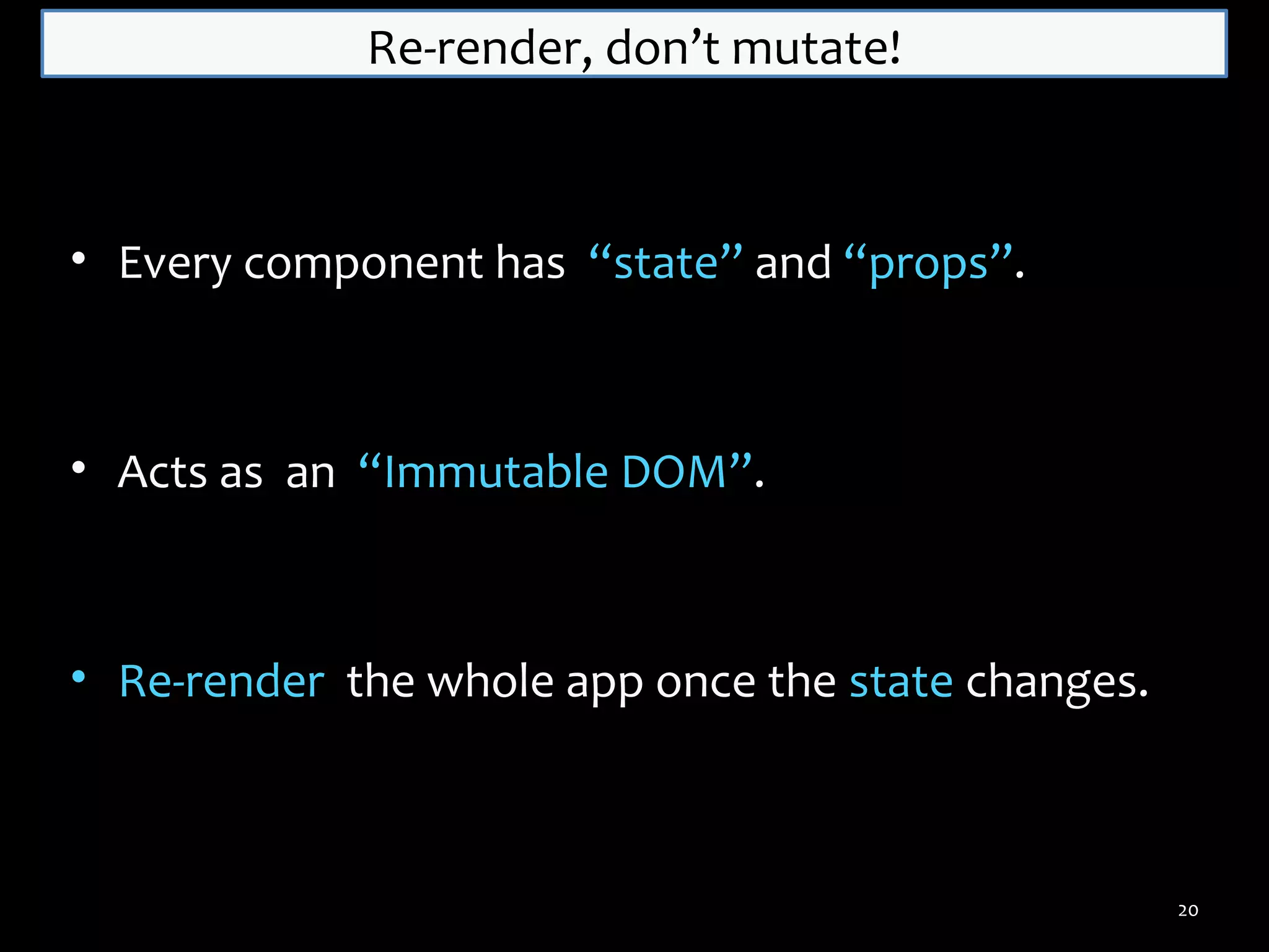 Re-render, don’t mutate!

• Every component has “state” and “props”.

• Acts as an “Immutable DOM”.

• Re-render the whole app once the state changes.

20

 