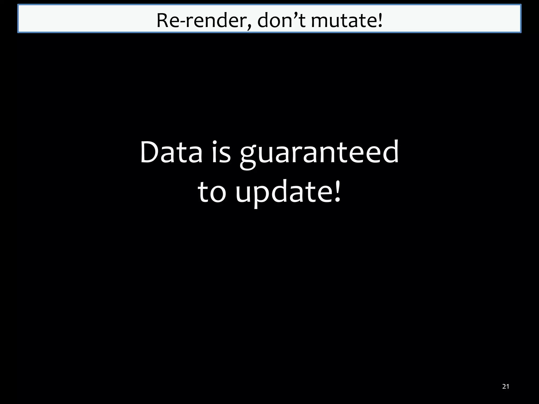 Re-render, don’t mutate!

Data is guaranteed
to update!

21

 