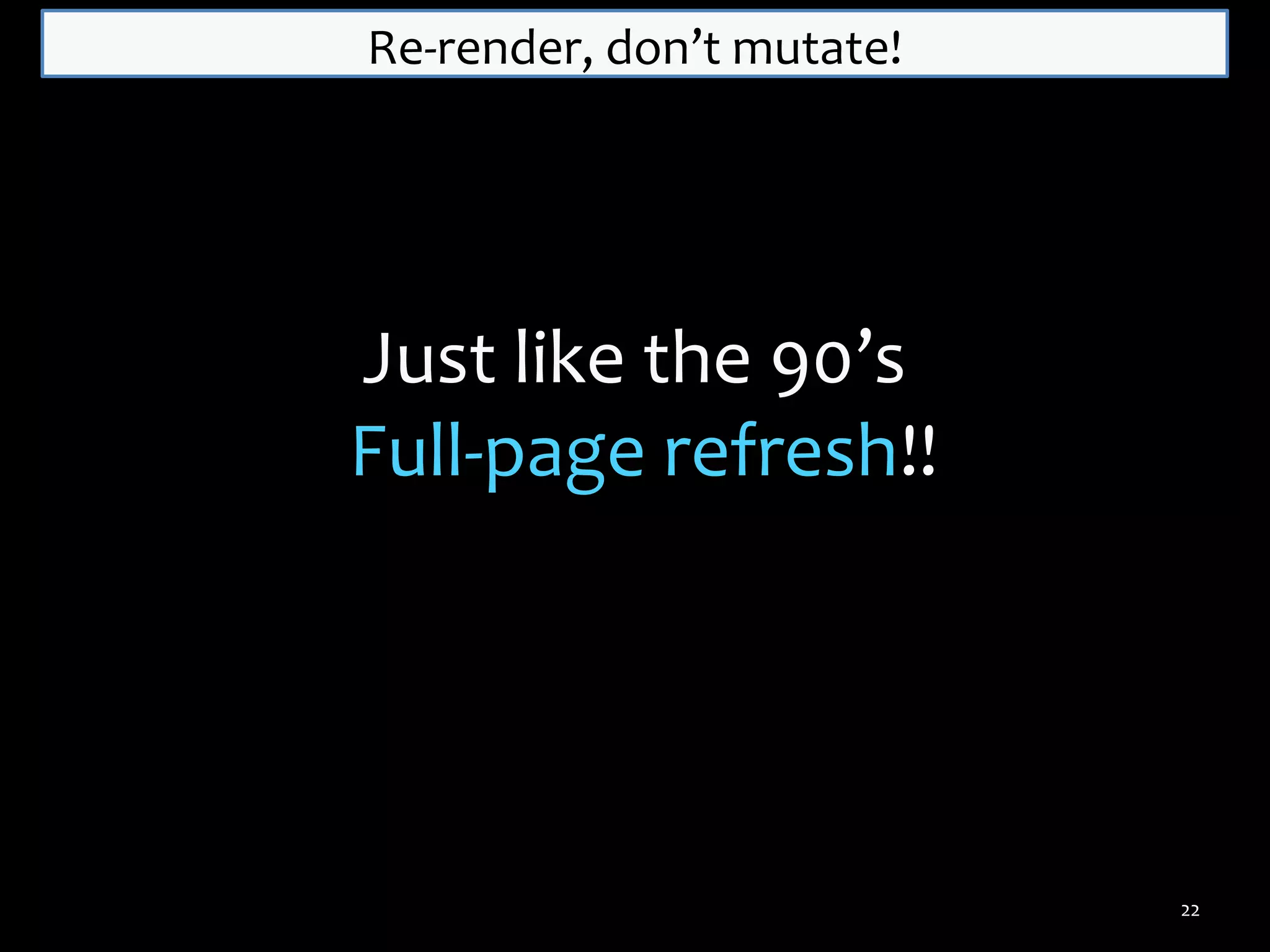 Re-render, don’t mutate!

Just like the 90’s
Full-page refresh!!

22

 