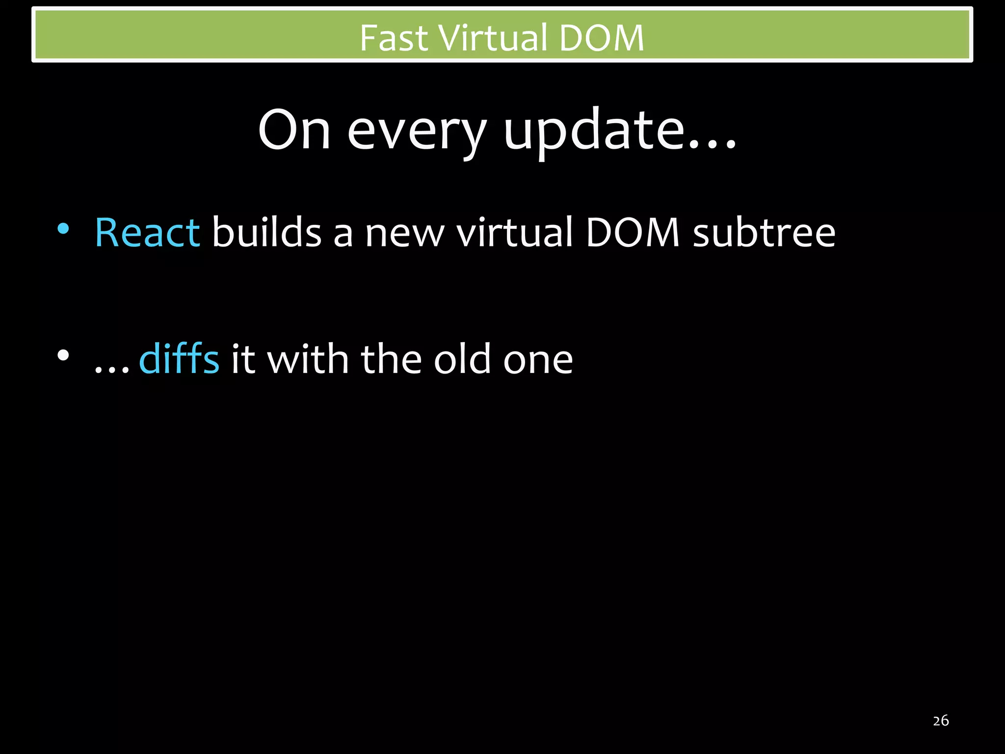 Fast Virtual DOM

On every update…
• React builds a new virtual DOM subtree
• …diffs it with the old one

26

 