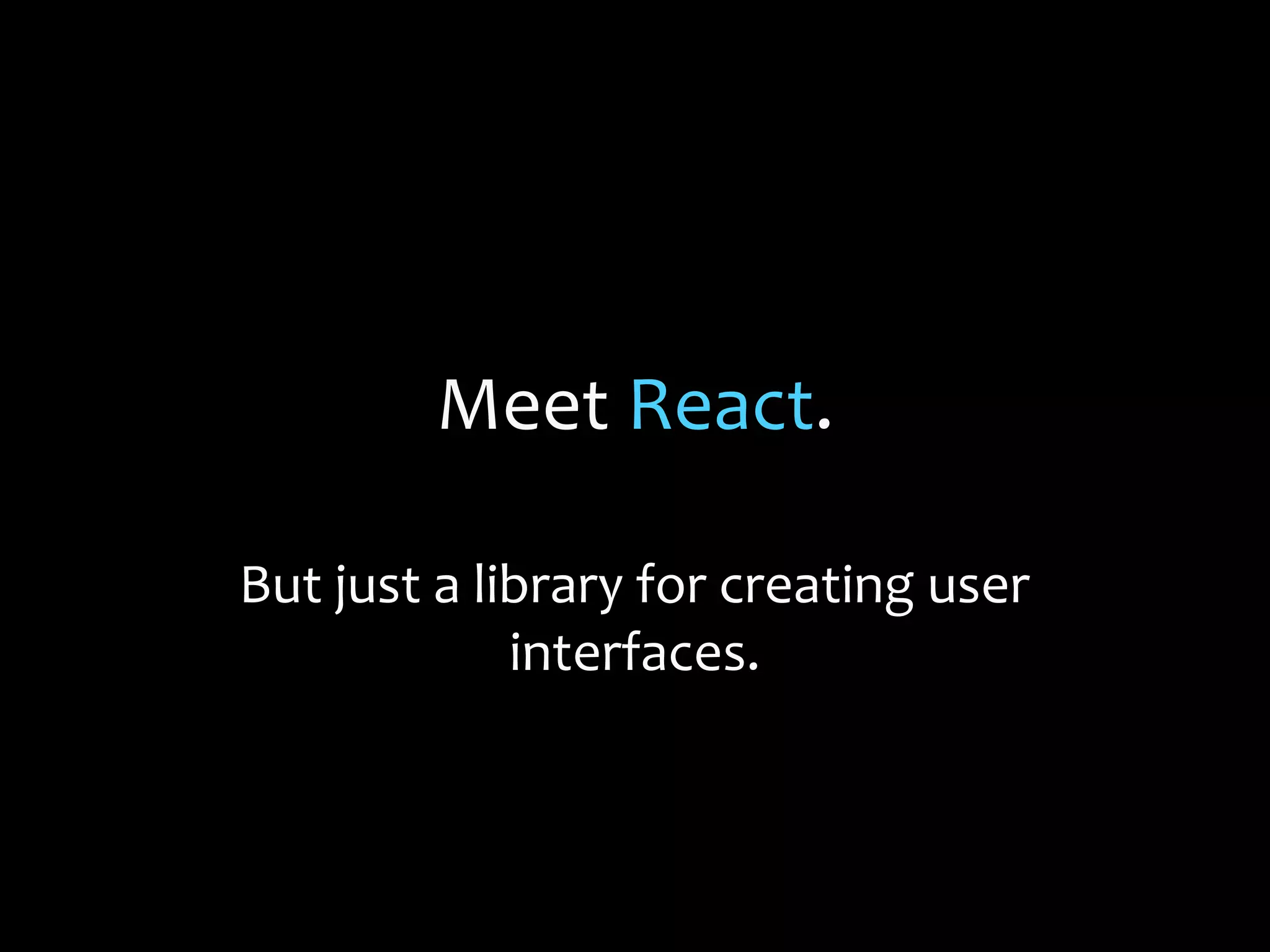 Meet React.
But just a library for creating user
interfaces.

 