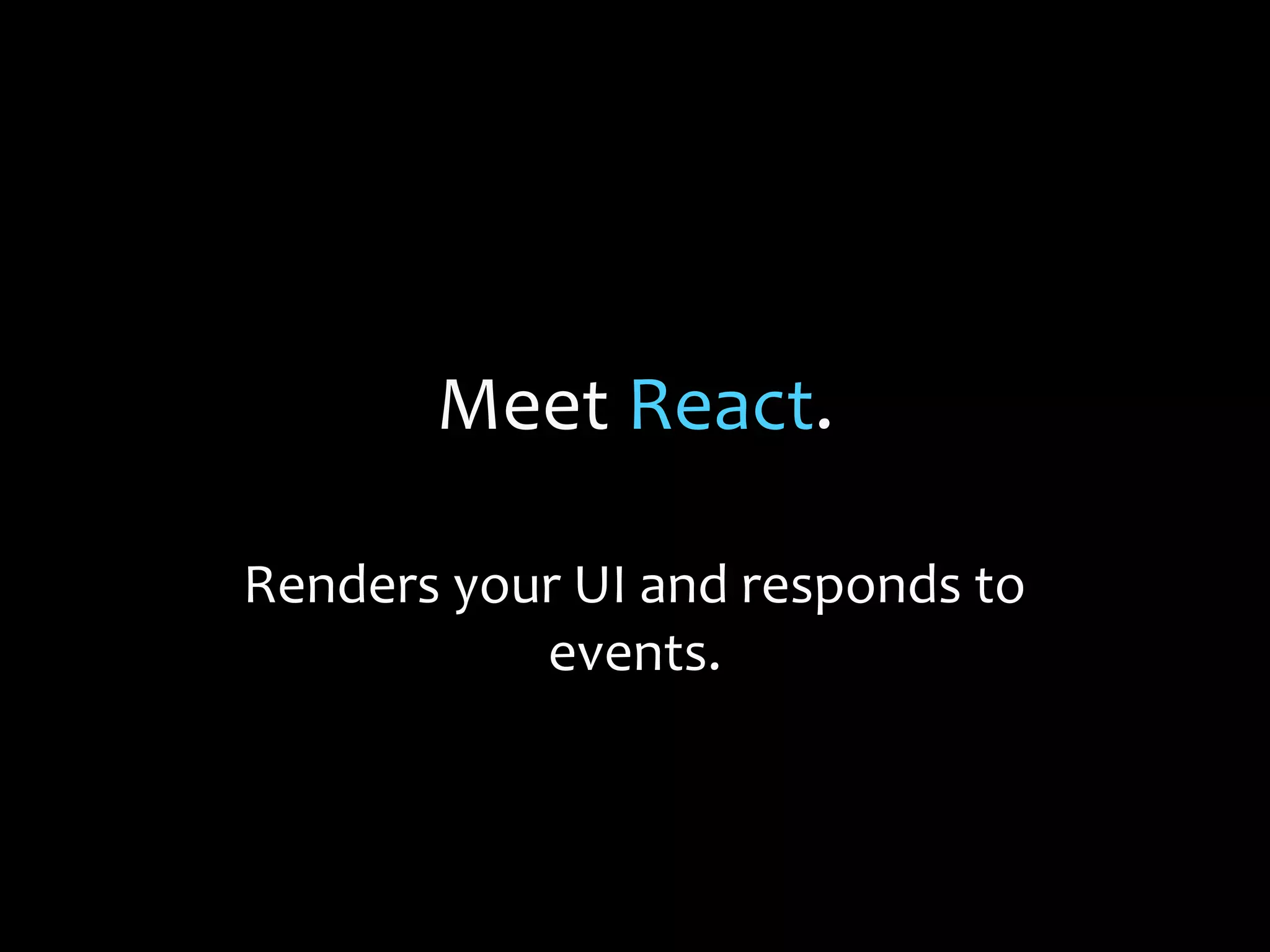 Meet React.
Renders your UI and responds to
events.

 