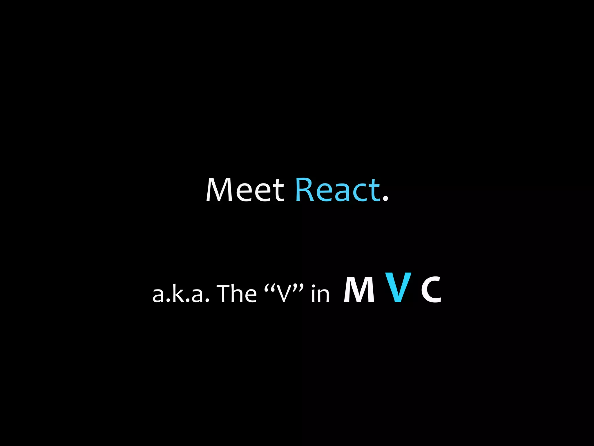 Meet React.
a.k.a. The “V” in

MVC

 
