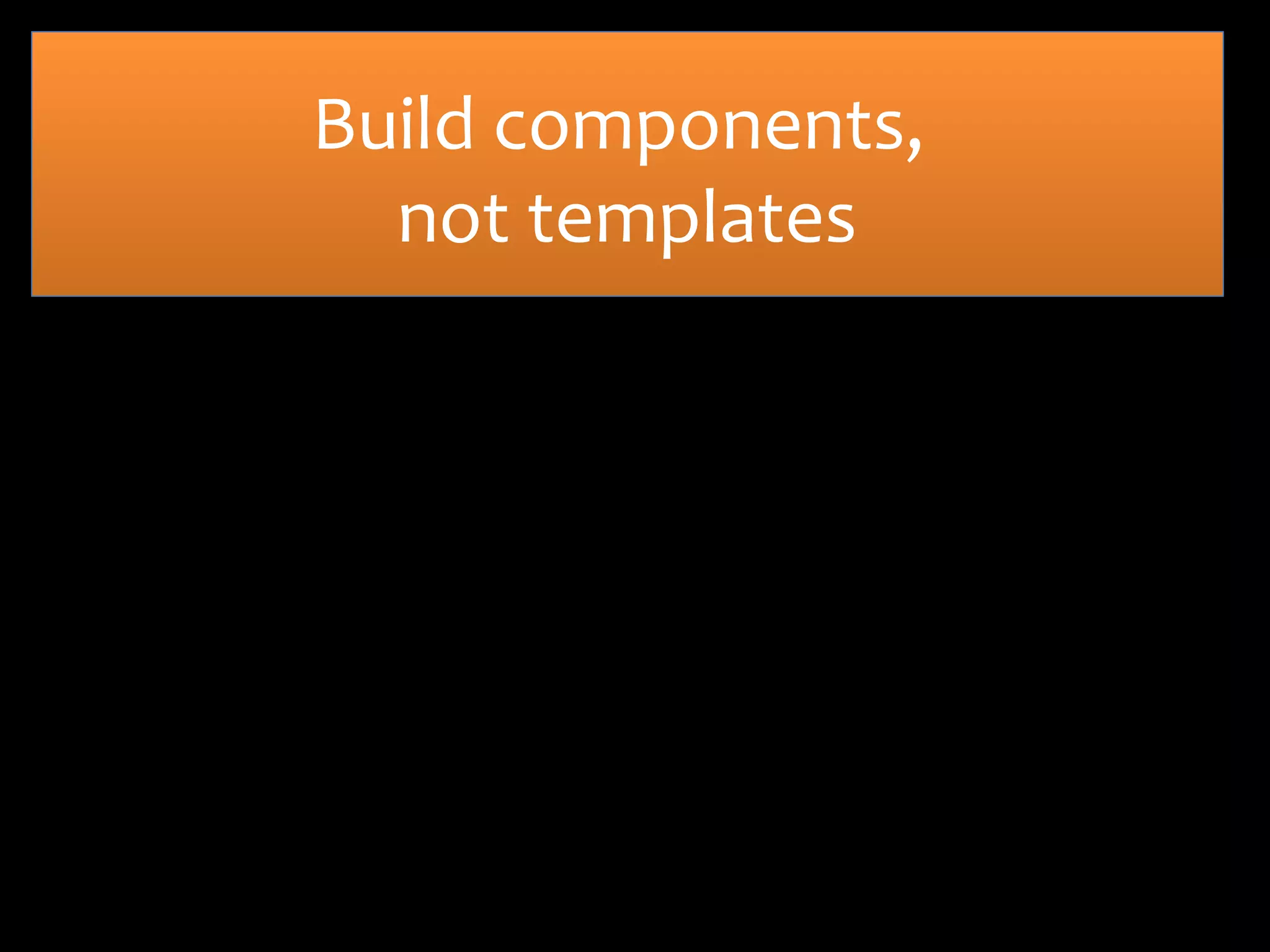 Build components,
not templates

 