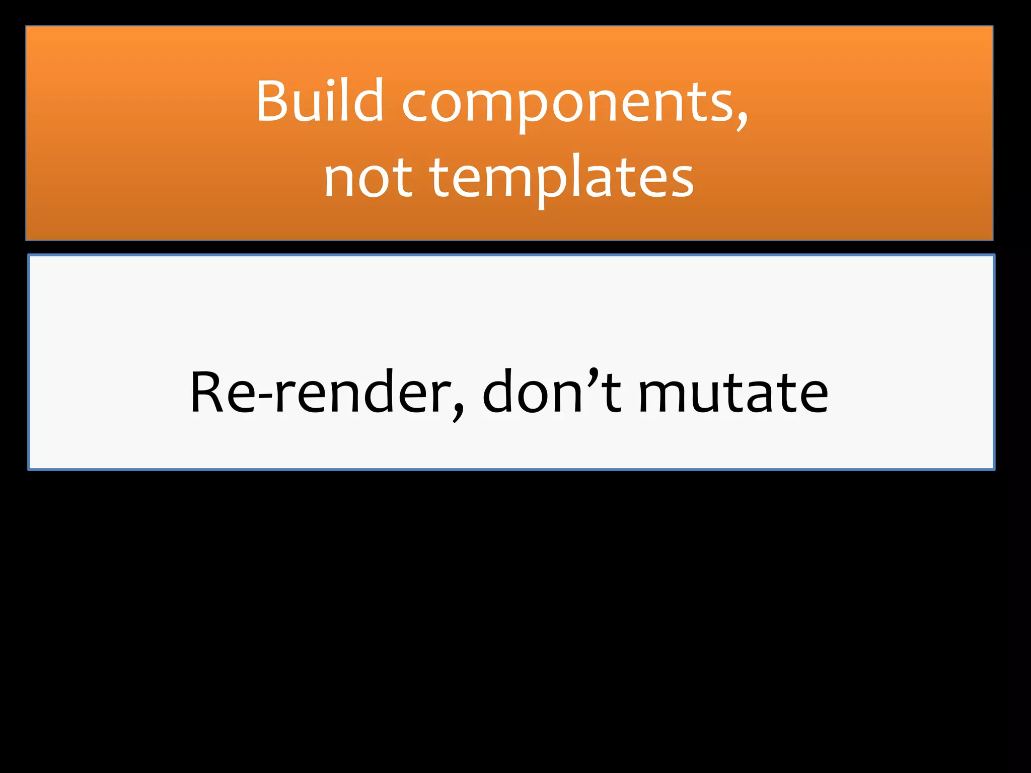 Build components,
not templates
Re-render, don’t mutate

 