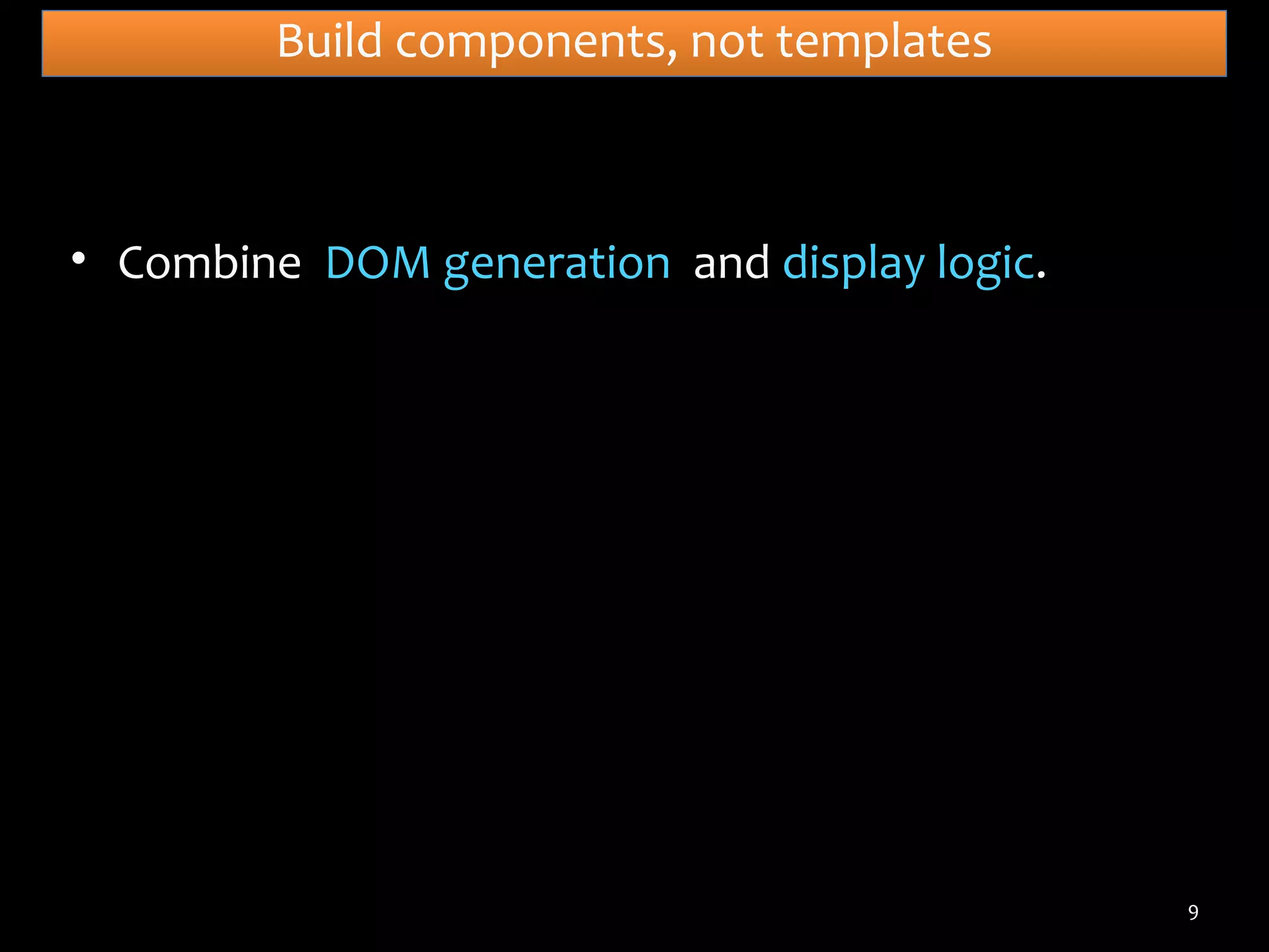 Build components, not templates

• Combine DOM generation and display logic.

9

 