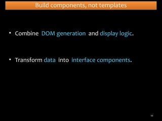 Build components, not templates

• Combine DOM generation and display logic.

• Transform data into interface components.

10

 