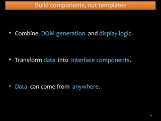 Build components, not templates

• Combine DOM generation and display logic.

• Transform data into interface components.

• Data can come from anywhere.

11

 