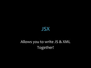 JSX
Allows you to write JS & XML
Together!

 