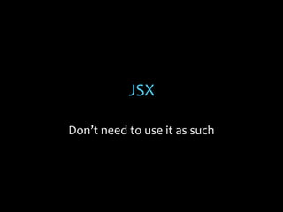 JSX
Don’t need to use it as such

 