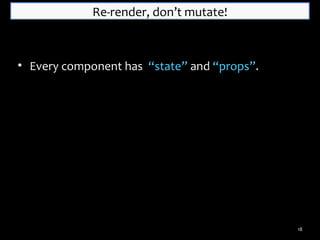 Re-render, don’t mutate!

• Every component has “state” and “props”.

18

 