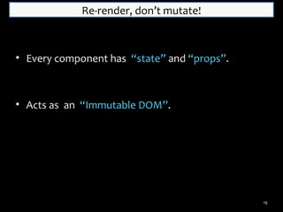 Re-render, don’t mutate!

• Every component has “state” and “props”.

• Acts as an “Immutable DOM”.

19

 