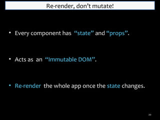 Re-render, don’t mutate!

• Every component has “state” and “props”.

• Acts as an “Immutable DOM”.

• Re-render the whole app once the state changes.

20

 